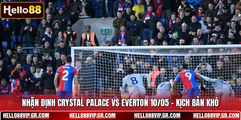 Nhận Định Crystal Palace Vs Everton 10/05 - Kịch Bản Khó